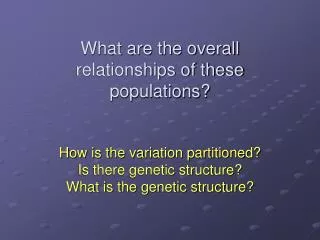 What are the overall relationships of these populations? How is the variation partitioned? Is there genetic structure?