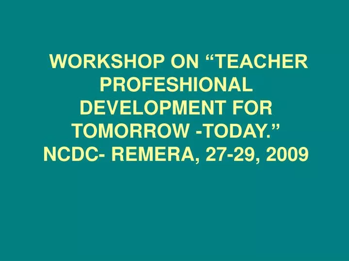 workshop on teacher profeshional development for tomorrow today ncdc remera 27 29 2009