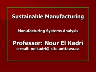 Sustainable Manufacturing Manufacturing Systems Analysis Professor: Nour El Kadri e-mail: nelkadri @ site.uottawa.ca