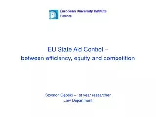EU State Aid Control – between efficiency, equity and competition Szymon Gębski – 1st year researcher Law Department