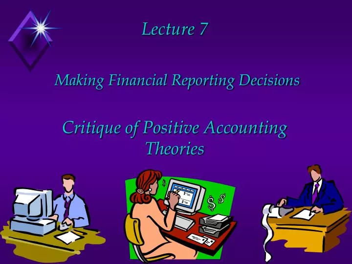 lecture 7 making financial reporting decisions critique of positive accounting theories