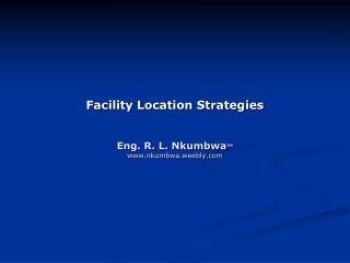 Facility Location Strategies Eng. R. L. Nkumbwa ™ www.nkumbwa.weebly.com