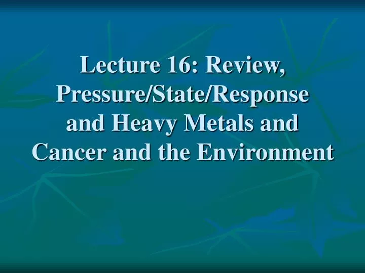lecture 16 review pressure state response and heavy metals and cancer and the environment