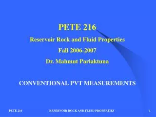 PETE 216 Reservoir Rock and Fluid Properties Fall 2006-2007 Dr. Mahmut Parlaktuna CONVENTIONAL PVT MEASUREMENTS