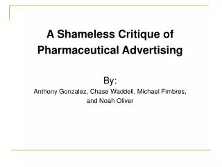 A Shameless Critique of Pharmaceutical Advertising By: Anthony Gonzalez, Chase Waddell, Michael Fimbres, and Noah Olive