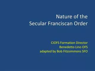 Nature of the Secular Franciscan Order CIOFS Formation Director Benedetto Lino OFS adapted by Bob Fitzsimmons SFO