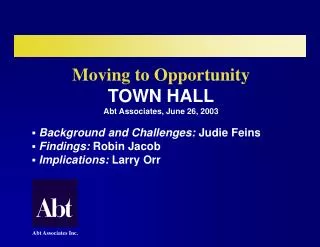 Moving to Opportunity TOWN HALL Abt Associates, June 26, 2003 Background and Challenges: Judie Feins Findings: Robin