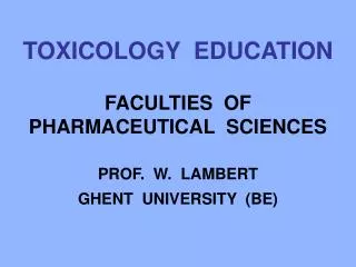 TOXICOLOGY EDUCATION FACULTIES OF PHARMACEUTICAL SCIENCES PROF. W. LAMBERT GHENT UNIVERSITY (BE)