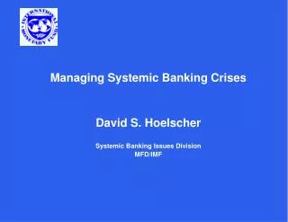 Managing Systemic Banking Crises David S. Hoelscher Systemic Banking Issues Division MFD/IMF