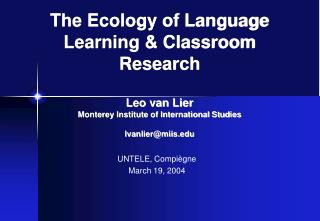 The Ecology of Language Learning &amp; Classroom Research Leo van Lier Monterey Institute of International Studies lvanl