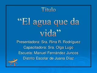 Título “El agua que da vida” Presentadora: Sra. Rina R. Rodríguez Capacitadora: Sra. Olga Lugo Escuela: Manuel Fernánd