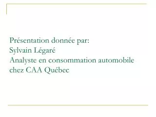 Présentation donnée par: Sylvain Légaré Analyste en consommation automobile chez CAA Québec