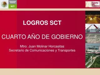 LOGROS SCT CUARTO AÑO DE GOBIERNO Mtro. Juan Molinar Horcasitas Secretario de Comunicaciones y Transportes