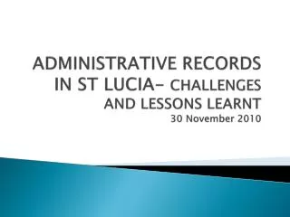 ADMINISTRATIVE RECORDS IN ST LUCIA- CHALLENGES AND LESSONS LEARNT 30 November 2010