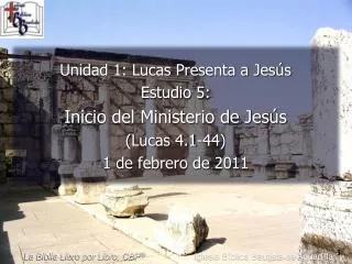 Unidad 1: Lucas Presenta a Jesús Estudio 5: Inicio del Ministerio de Jesús (Lucas 4.1-44) 1 de febrero de 2011