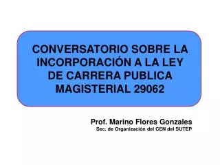 CONVERSATORIO SOBRE LA INCORPORACIÓN A LA LEY DE CARRERA PUBLICA MAGISTERIAL 29062 Prof. Marino Flores Gonzales Sec. de
