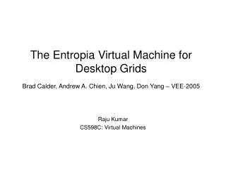 The Entropia Virtual Machine for Desktop Grids Brad Calder, Andrew A. Chien, Ju Wang, Don Yang – VEE-2005