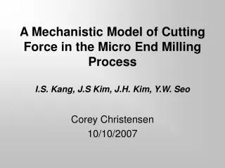 A Mechanistic Model of Cutting Force in the Micro End Milling Process I.S. Kang, J.S Kim, J.H. Kim, Y.W. Seo