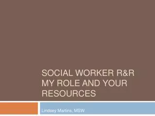 SOCIAL WORKER R&amp;R MY ROLE AND YOUR RESOURCES