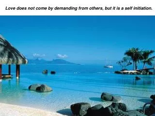 Love does not come by demanding from others, but it is a self initiation.