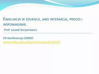 Ewaluacja w edukacji, jako interakcja, proces i wspomaganie. Prof. Leszek Korporowicz VII Konferencja OSKKO www.oskko.e