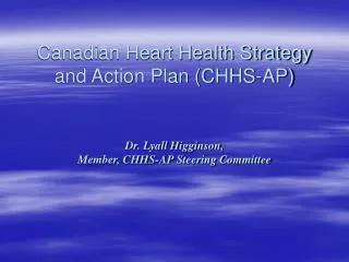 Canadian Heart Health Strategy and Action Plan (CHHS-AP) Dr. Lyall Higginson, Member, CHHS-AP Steering Committee