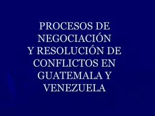 PROCESOS DE NEGOCIACIÓN Y RESOLUCIÓN DE CONFLICTOS EN GUATEMALA Y VENEZUELA