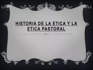 HISTORIA DE LA ETICA Y LA ETICA PASTORAL