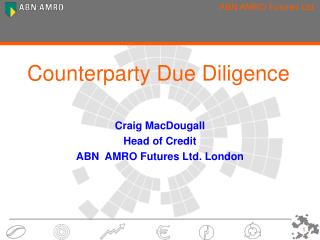 Counterparty Due Diligence Craig MacDougall Head of Credit ABN AMRO Futures Ltd. London