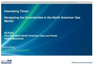 Interesting Times: Navigating the Uncertainties in the North American Gas Market Ed Kelly Vice President North American