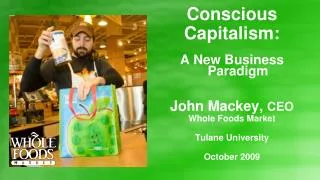 Conscious Capitalism: A New Business Paradigm John Mackey, CEO Whole Foods Market Tulane University October 2009