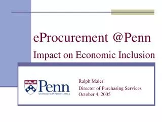 eProcurement @Penn Impact on Economic Inclusion 	Ralph Maier 				Director of Purchasing Services 				October 4, 2005