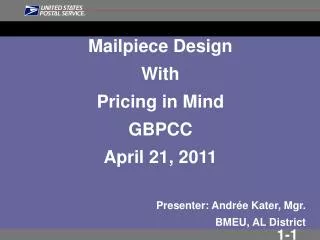 Mailpiece Design With Pricing in Mind GBPCC April 21, 2011 Presenter: Andr ée Kater, Mgr. BMEU, AL District