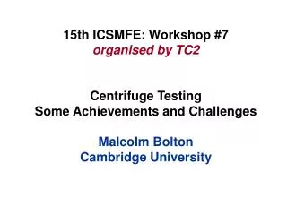 15th ICSMFE: Workshop #7 organised by TC2 Centrifuge Testing Some Achievements and Challenges Malcolm Bolton Cambridge U