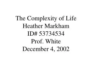 The Complexity of Life Heather Markham ID# 53734534 Prof. White December 4, 2002