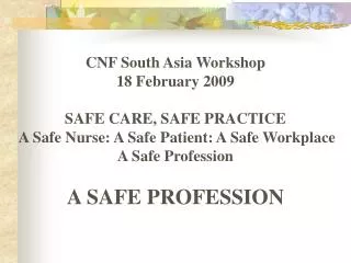 CNF South Asia Workshop 18 February 2009 SAFE CARE, SAFE PRACTICE A Safe Nurse: A Safe Patient: A Safe Workplace A S