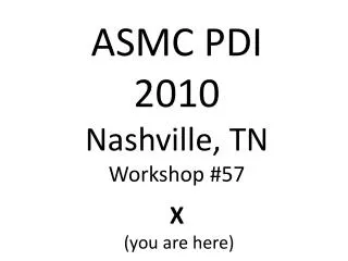 ASMC PDI 2010 Nashville, TN Workshop #57 X (you are here)