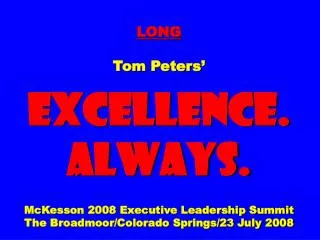 LONG Tom Peters’ EXCELLENCE. ALWAYS. McKesson 2008 Executive Leadership Summit The Broadmoor/Colorado Springs/23 July 2