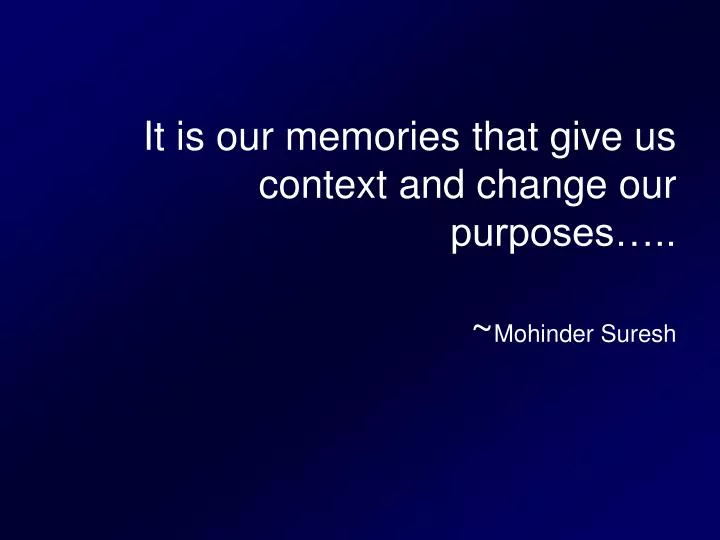 it is our memories that give us context and change our purposes mohinder suresh