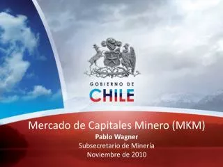 Mercado de Capitales Minero (MKM) Pablo Wagner Subsecretario de Minería Noviembre de 2010