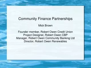 Community Finance Partnerships Mick Brown Founder member, Robert Owen Credit Union Project Designer, Robert Owen CBP