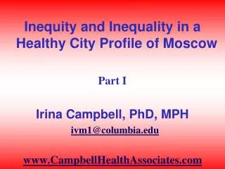 Inequity and Inequality in a Healthy City Profile of Moscow Part I Irina Campbell, PhD, MPH ivm1@columbia.edu www.Campbe
