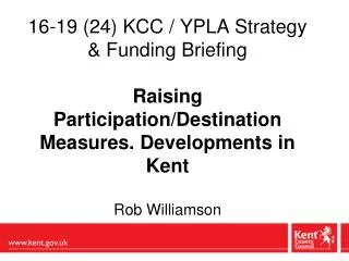 16-19 (24) KCC / YPLA Strategy &amp; Funding Briefing Raising Participation/Destination Measures. Developments in Kent