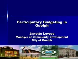 Participatory Budgeting in Guelph Janette Loveys Manager of Community Development City of Guelph