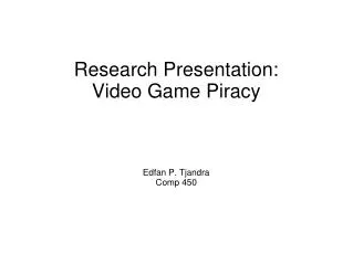 Research Presentation: Video Game Piracy Edfan P. Tjandra Comp 450