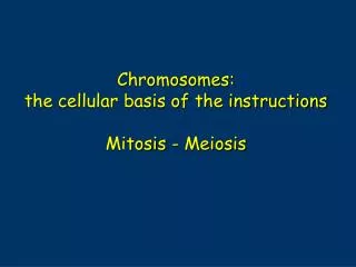 Chromosomes: the cellular basis of the instructions Mitosis - Meiosis
