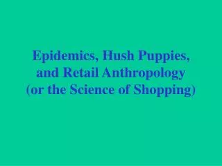 Epidemics, Hush Puppies, and Retail Anthropology (or the Science of Shopping)