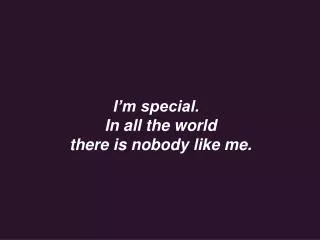 I’m special.  In all the world there is nobody like me.