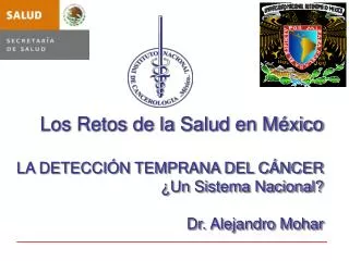 Los Retos de la Salud en México LA DETECCIÓN TEMPRANA DEL CÁNCER ¿Un Sistema Nacional? Dr. Alejandro Mohar