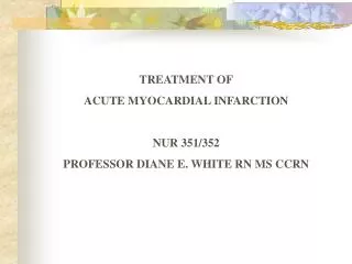 TREATMENT OF ACUTE MYOCARDIAL INFARCTION NUR 351/352 PROFESSOR DIANE E. WHITE RN MS CCRN